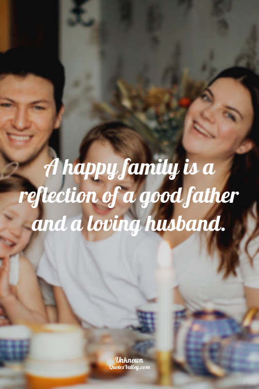A happy family is a reflection of a good father and a loving husband.