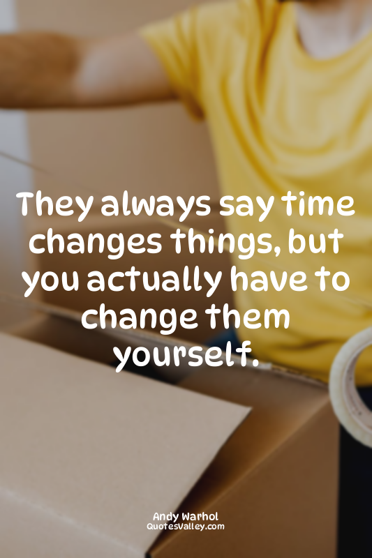 They always say time changes things, but you actually have to change them yourse...