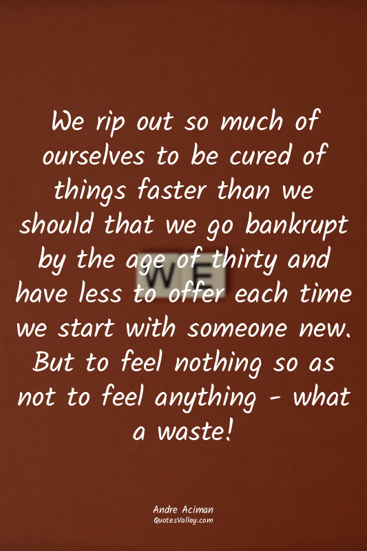We rip out so much of ourselves to be cured of things faster than we should that...