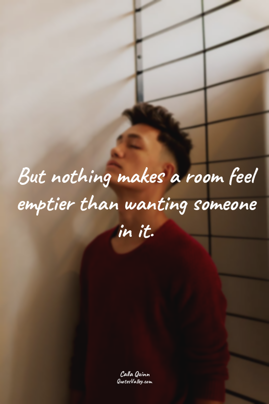 But nothing makes a room feel emptier than wanting someone in it.