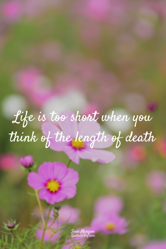 Life is too short when you think of the length of death