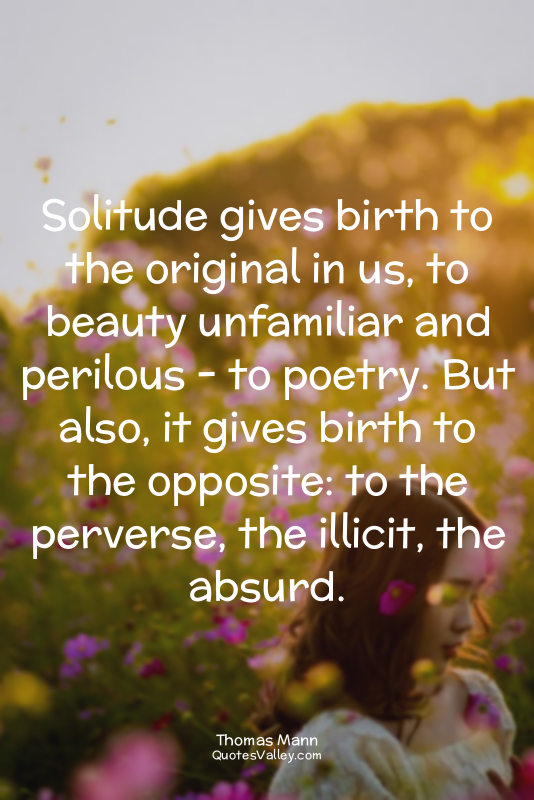Solitude gives birth to the original in us, to beauty unfamiliar and perilous -...