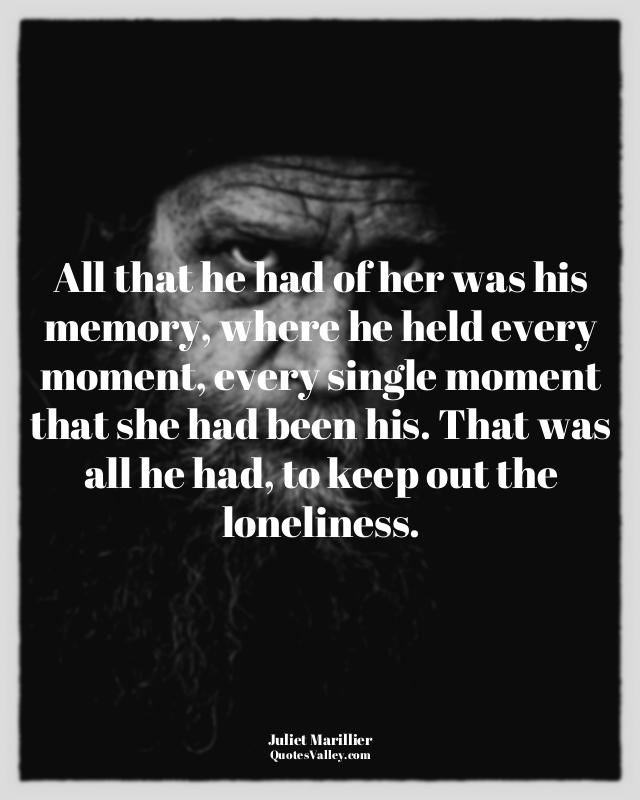 All that he had of her was his memory, where he held every moment, every single...