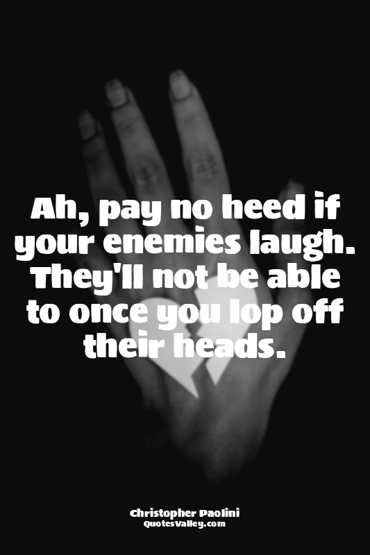 Ah, pay no heed if your enemies laugh. They'll not be able to once you lop off t...