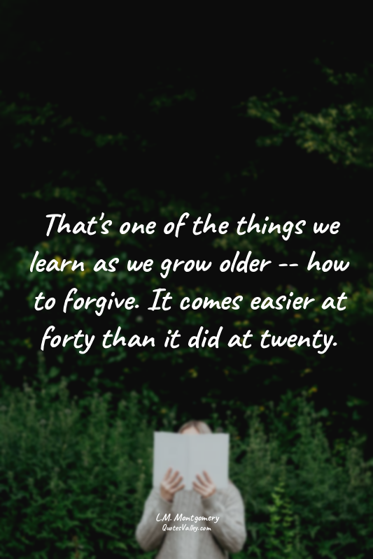 That's one of the things we learn as we grow older -- how to forgive. It comes e...
