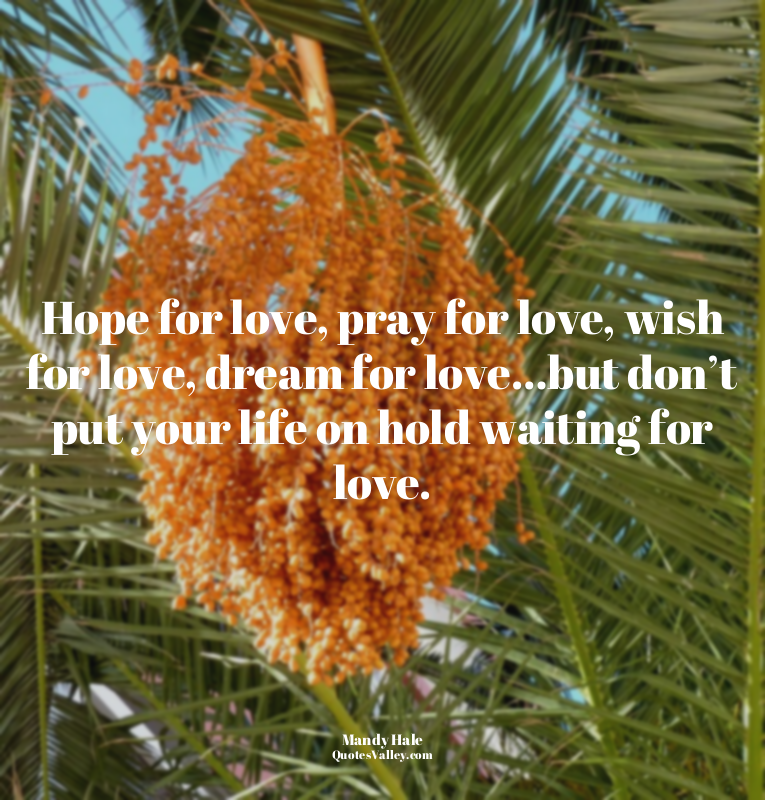 Hope for love, pray for love, wish for love, dream for love…but don’t put your l...
