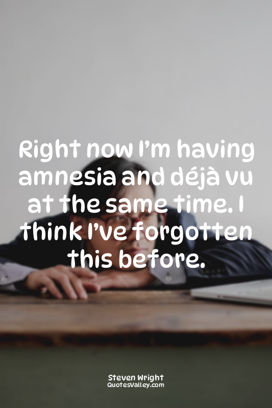Right now I’m having amnesia and déjà vu at the same time. I think I’ve forgotte...