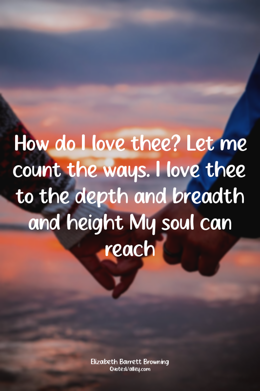 How do I love thee? Let me count the ways. I love thee to the depth and breadth...