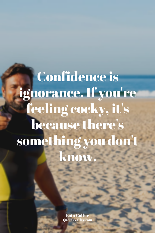 Confidence is ignorance. If you're feeling cocky, it's because there's something...