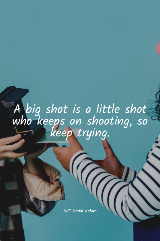 A big shot is a little shot who keeps on shooting, so keep trying.