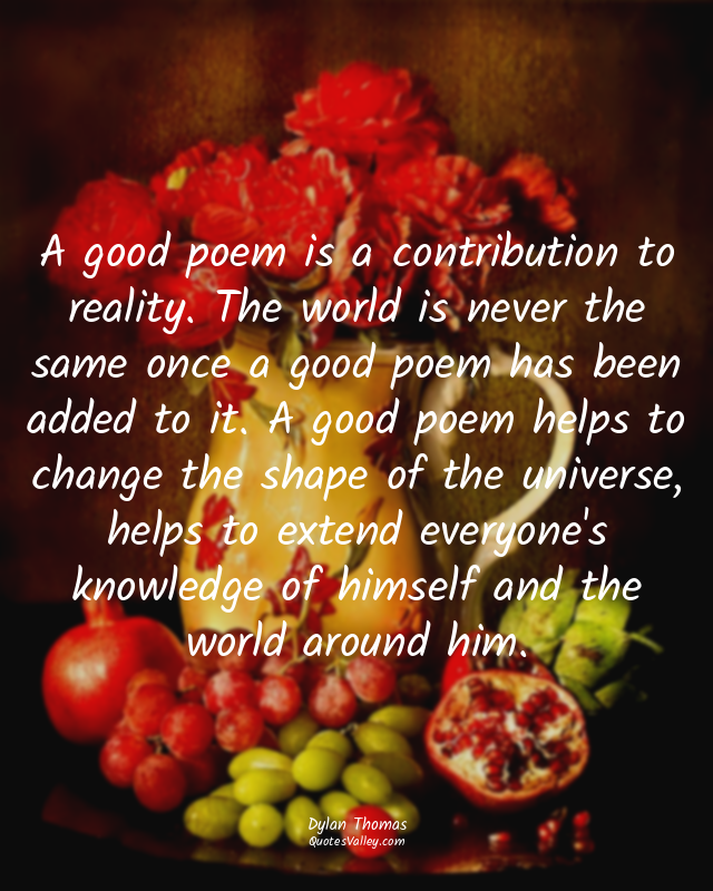 A good poem is a contribution to reality. The world is never the same once a goo...