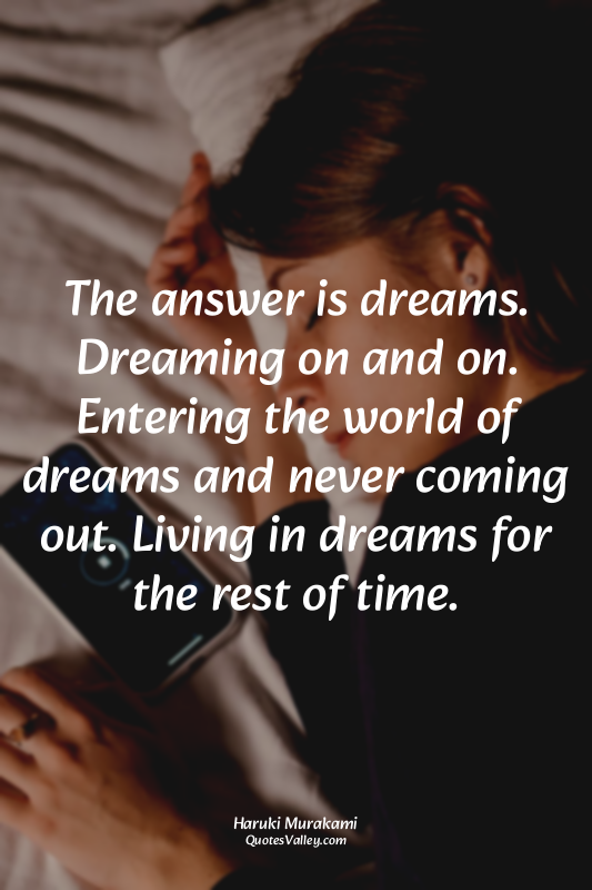 The answer is dreams. Dreaming on and on. Entering the world of dreams and never...