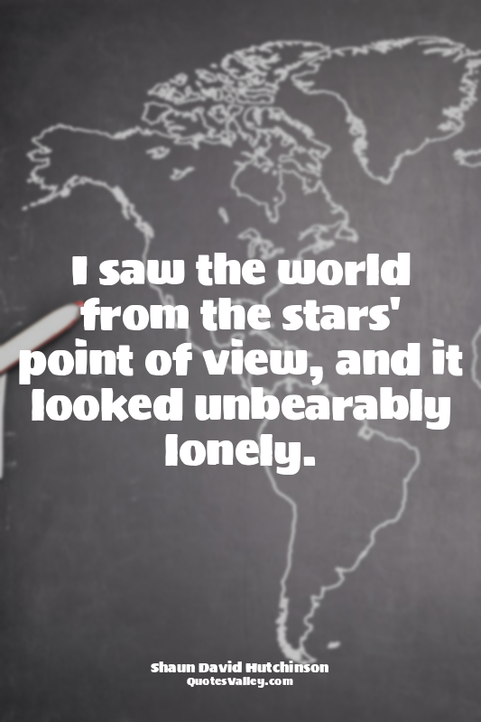 I saw the world from the stars' point of view, and it looked unbearably lonely.