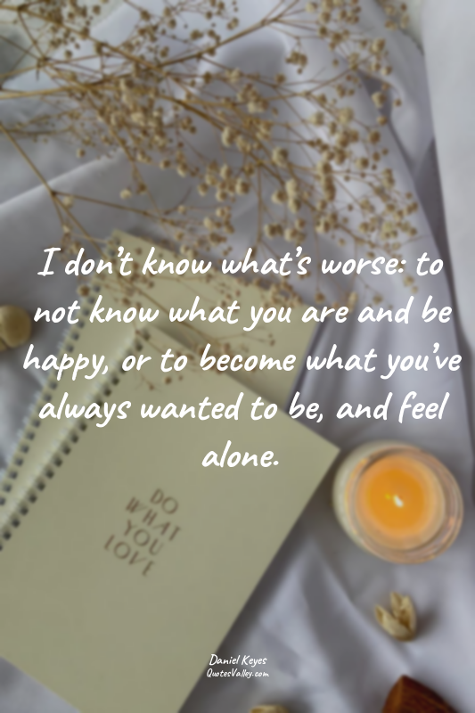 I don’t know what’s worse: to not know what you are and be happy, or to become w...