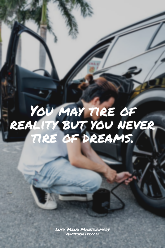 You may tire of reality but you never tire of dreams.