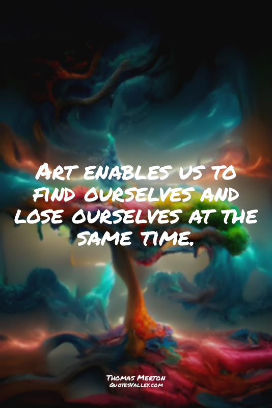Art enables us to find ourselves and lose ourselves at the same time.