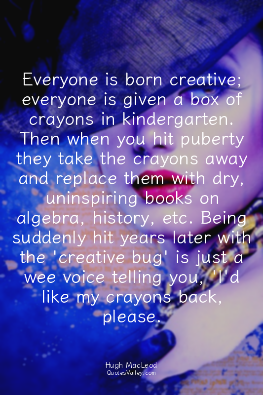 Everyone is born creative; everyone is given a box of crayons in kindergarten. T...