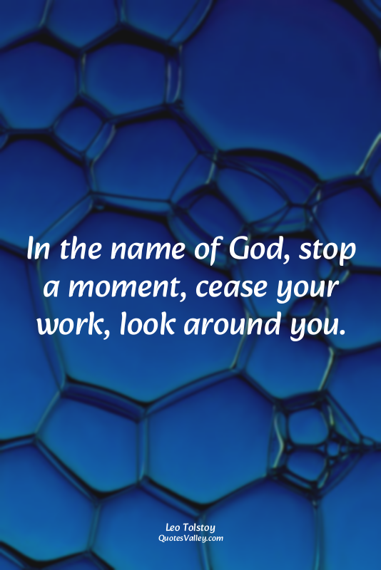 In the name of God, stop a moment, cease your work, look around you.