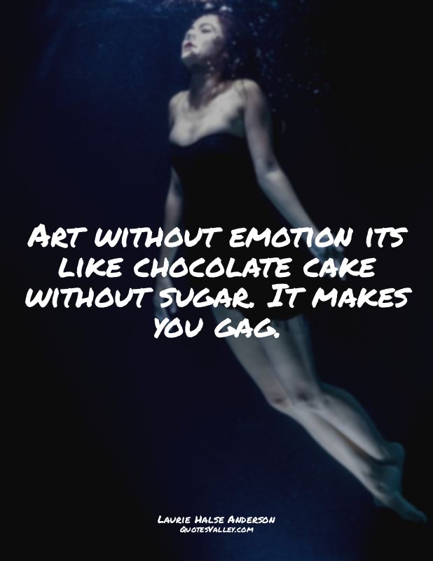 Art without emotion its like chocolate cake without sugar. It makes you gag.