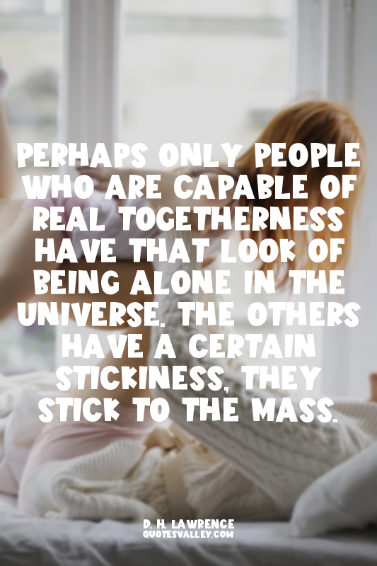 Perhaps only people who are capable of real togetherness have that look of being...