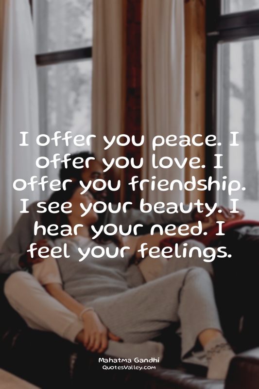 I offer you peace. I offer you love. I offer you friendship. I see your beauty....