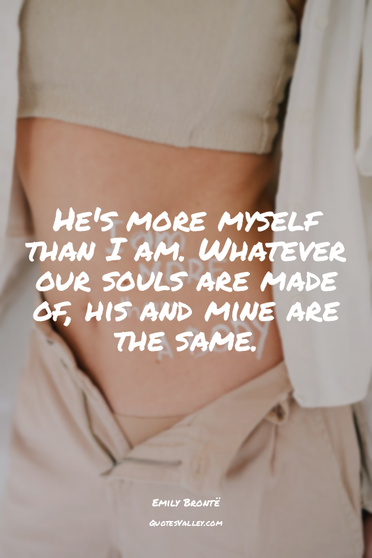 He's more myself than I am. Whatever our souls are made of, his and mine are the...