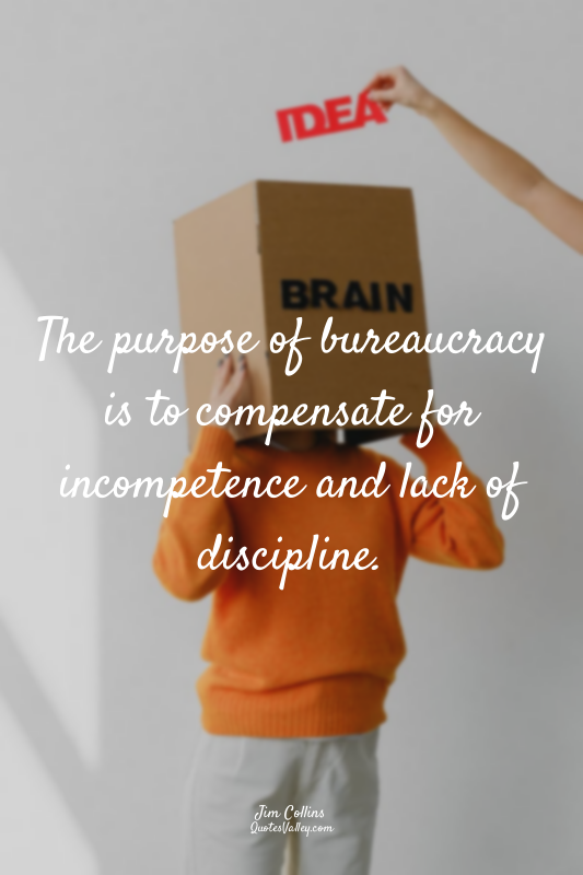 The purpose of bureaucracy is to compensate for incompetence and lack of discipl...