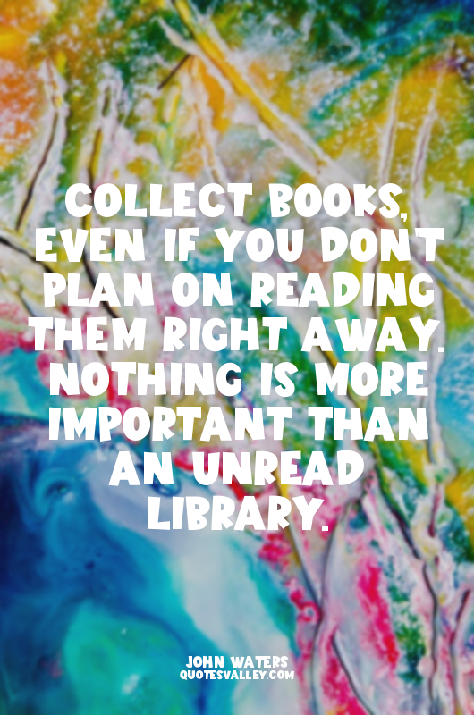 Collect books, even if you don't plan on reading them right away. Nothing is mor...