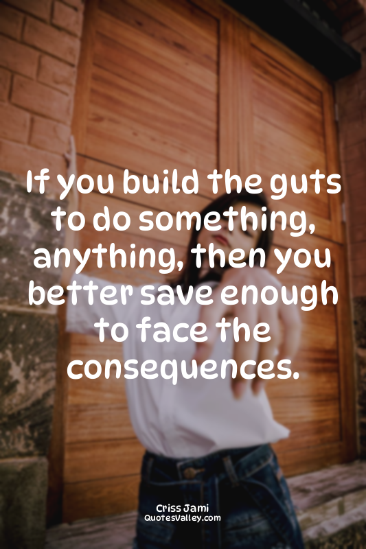 If you build the guts to do something, anything, then you better save enough to...