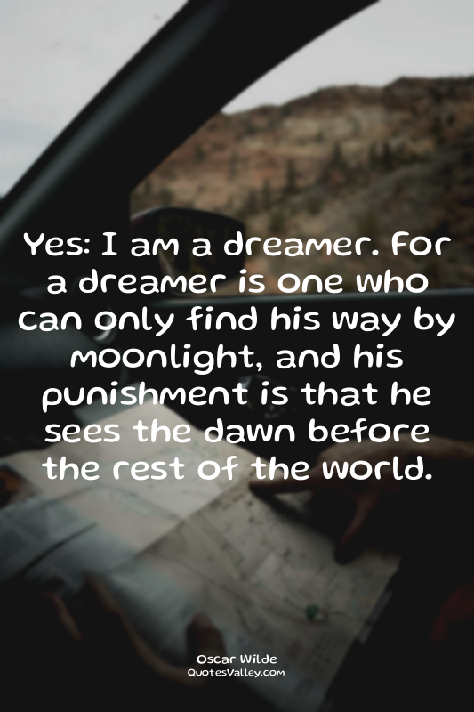 Yes: I am a dreamer. For a dreamer is one who can only find his way by moonlight...