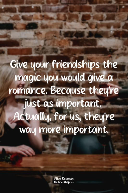 Give your friendships the magic you would give a romance. Because they're just a...