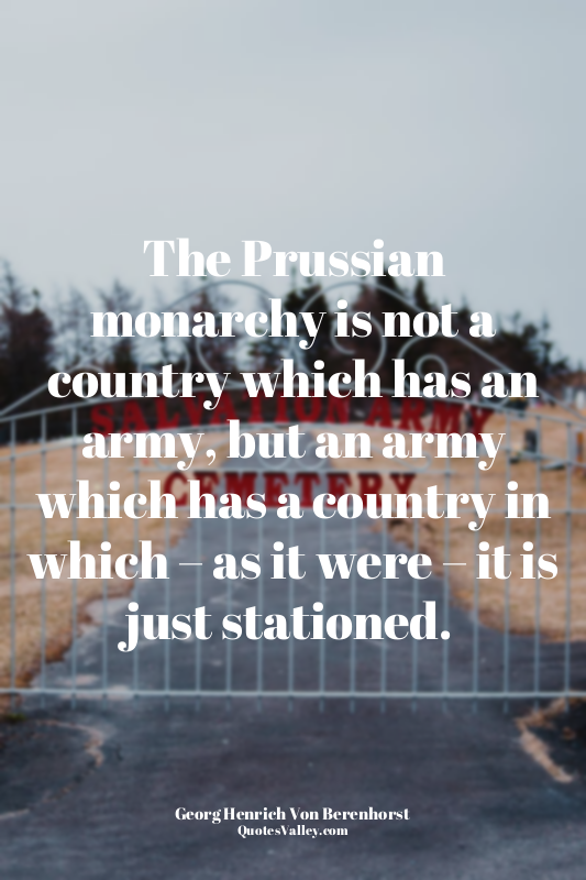 The Prussian monarchy is not a country which has an army, but an army which has...