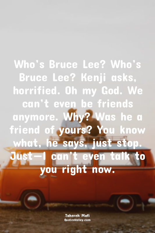 Who’s Bruce Lee? Who’s Bruce Lee? Kenji asks, horrified. Oh my God. We can’t eve...