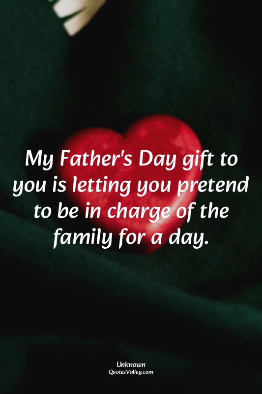 My Father's Day gift to you is letting you pretend to be in charge of the family...