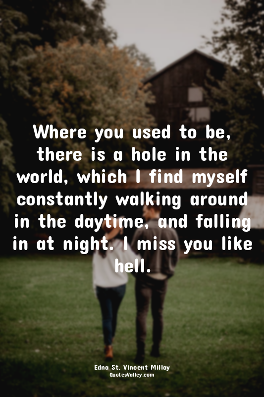 Where you used to be, there is a hole in the world, which I find myself constant...