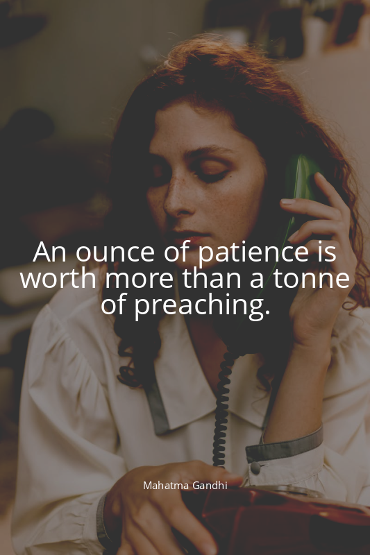 An ounce of patience is worth more than a tonne of preaching.