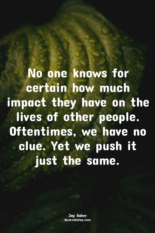 No one knows for certain how much impact they have on the lives of other people....