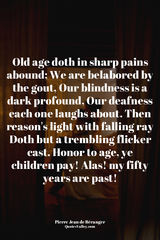 Old age doth in sharp pains abound; We are belabored by the gout, Our blindness...