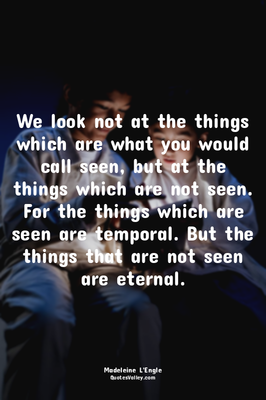 We look not at the things which are what you would call seen, but at the things...
