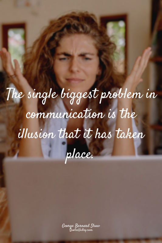 The single biggest problem in communication is the illusion that it has taken pl...