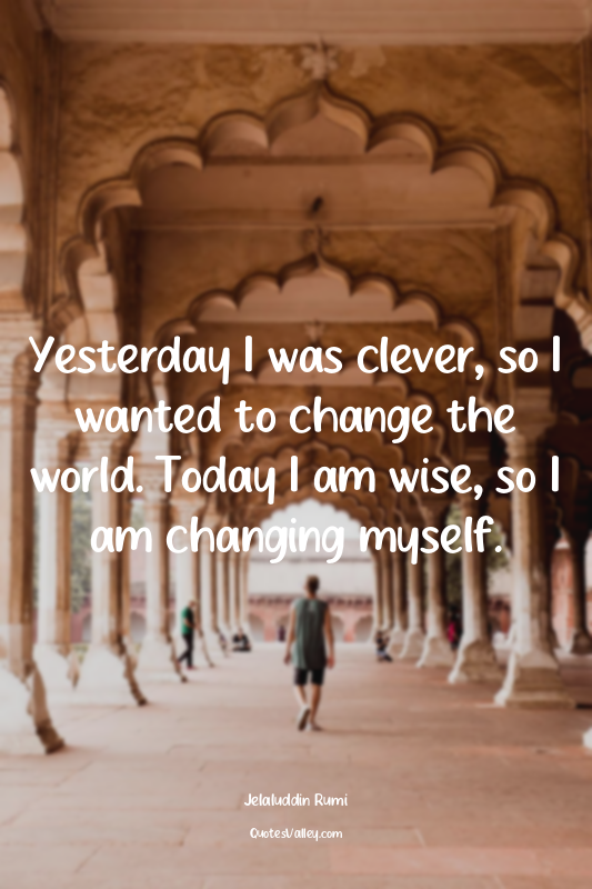 Yesterday I was clever, so I wanted to change the world. Today I am wise, so I a...