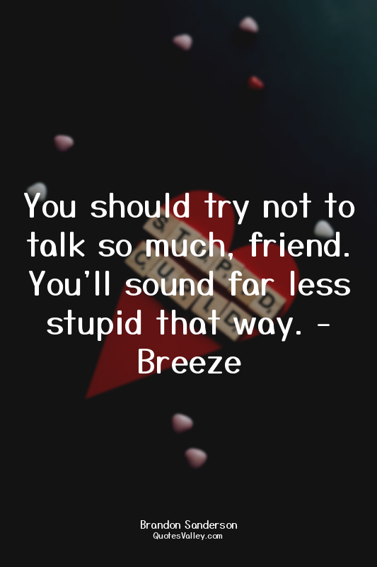 You should try not to talk so much, friend. You'll sound far less stupid that wa...