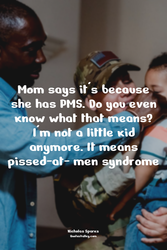 Mom says it's because she has PMS. Do you even know what that means? I'm not a l...