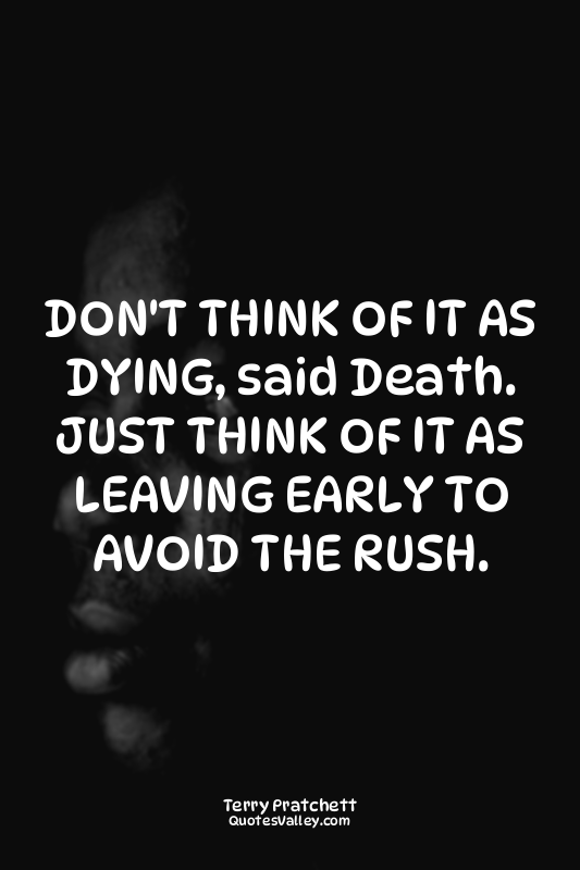DON'T THINK OF IT AS DYING, said Death. JUST THINK OF IT AS LEAVING EARLY TO AVO...