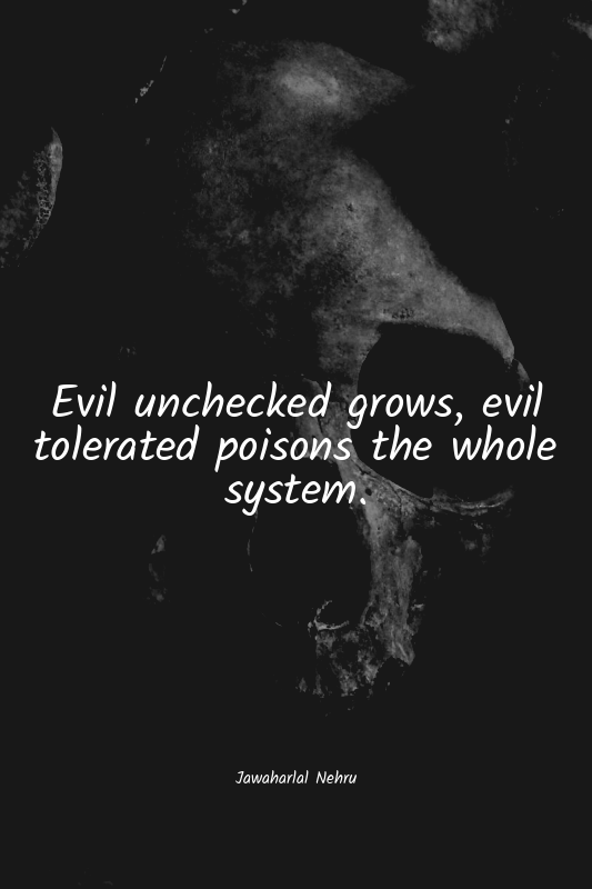 Evil unchecked grows, evil tolerated poisons the whole system.