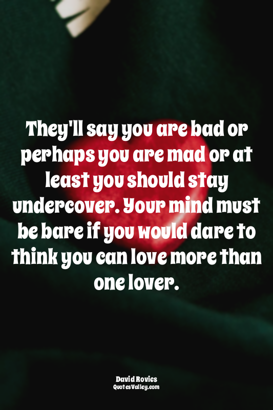 They'll say you are bad or perhaps you are mad or at least you should stay under...