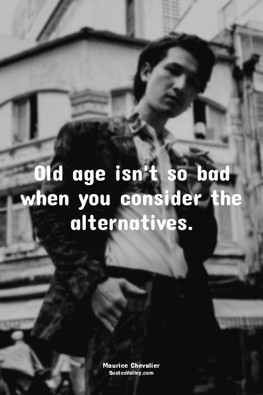 Old age isn't so bad when you consider the alternatives.