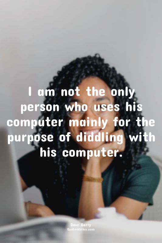I am not the only person who uses his computer mainly for the purpose of diddlin...