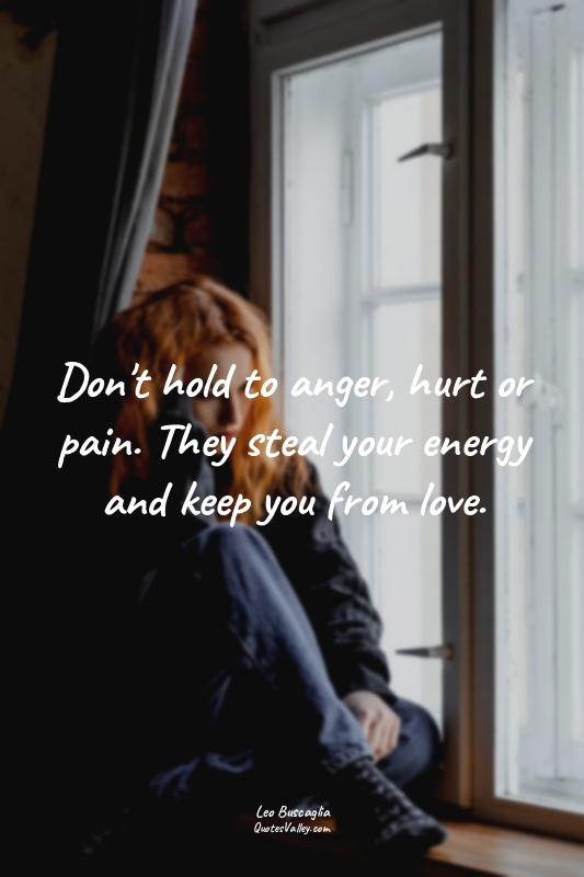 Don't hold to anger, hurt or pain. They steal your energy and keep you from love...