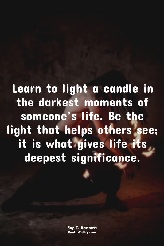 Learn to light a candle in the darkest moments of someone’s life. Be the light t...